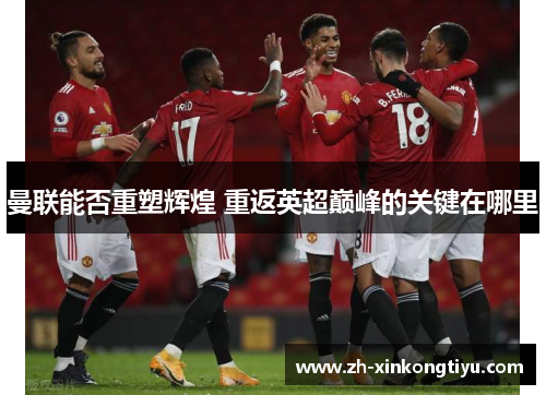 曼联能否重塑辉煌 重返英超巅峰的关键在哪里