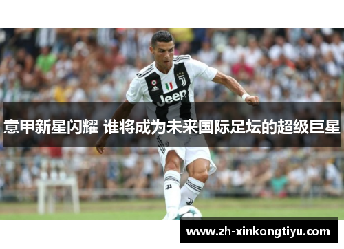 意甲新星闪耀 谁将成为未来国际足坛的超级巨星