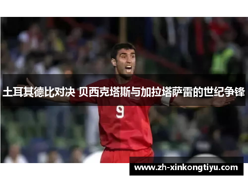 土耳其德比对决 贝西克塔斯与加拉塔萨雷的世纪争锋