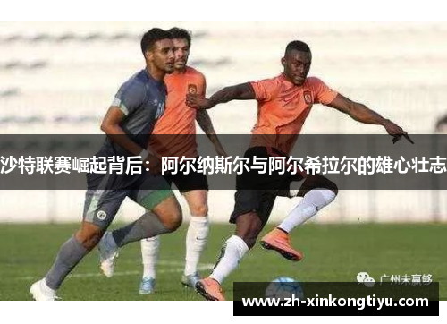 沙特联赛崛起背后：阿尔纳斯尔与阿尔希拉尔的雄心壮志