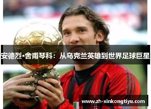 安德烈·舍甫琴科：从乌克兰英雄到世界足球巨星